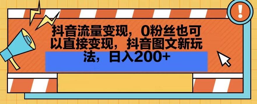 抖音流量变现，0粉丝也可以直接变现，抖音图文新玩法，日入200+【揭秘】-卿云社