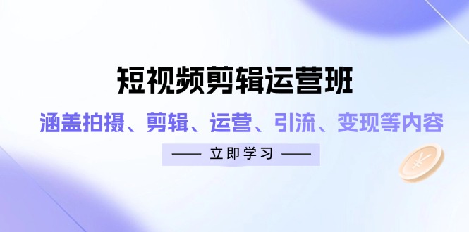 短视频剪辑运营班：涵盖拍摄、剪辑、运营、引流、变现等内容-卿云社