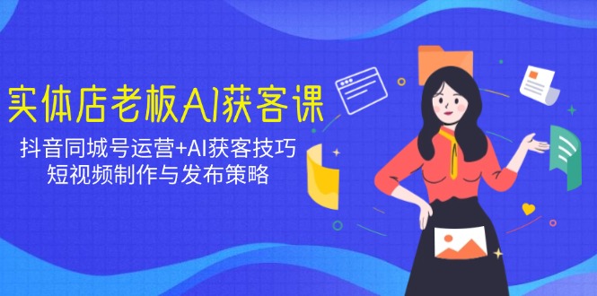 实体店老板AI获客课：抖音同城号运营+AI获客技巧，短视频制作与发布策略-卿云社