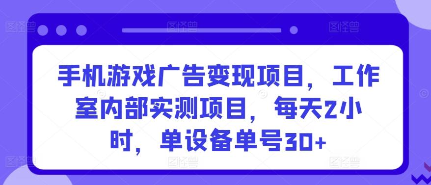 手机游戏广告变现项目，工作室内部实测项目，每天2小时，单设备单号30+【揭秘】-卿云社