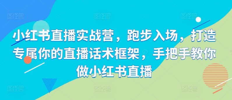 小红书直播实战营，跑步入场，打造专属你的直播话术框架，手把手教你做小红书直播-卿云社