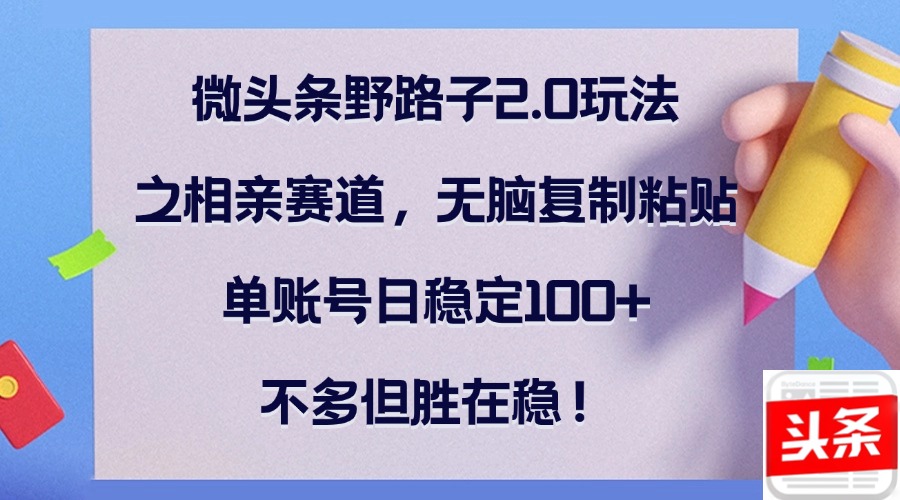 微头条野路子2.0玩法之相亲赛道，无脑复制粘贴，单账号日稳定100+，不…-卿云社