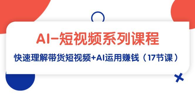 (9315期)AI-短视频系列课程，快速理解带货短视频+AI运用赚钱(17节课)-卿云社