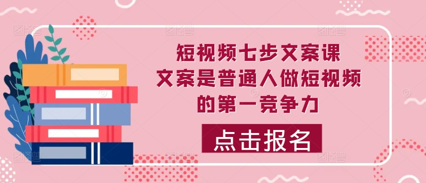 短视频七步文案课，文案是普通人做短视频的第一竞争力，如何写出划不走的文案-卿云社