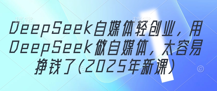 DeepSeek自媒体轻创业，用DeepSeek做自媒体，太容易挣钱了(2025年新课)-卿云社