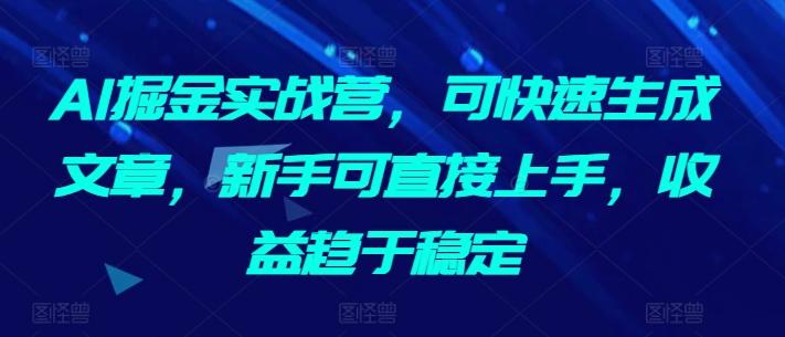 AI掘金实战营，可快速生成文章，新手可直接上手，收益趋于稳定-卿云社