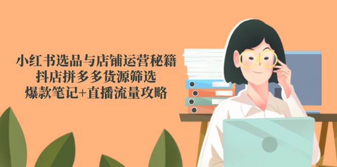 小红书选品与店铺运营秘籍，抖店拼多多货源筛选，爆款笔记+直播流量攻略-卿云社
