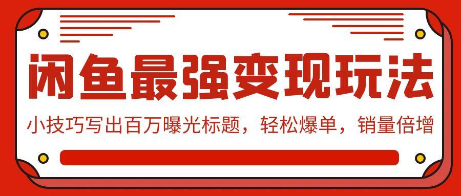 (9606期)闲鱼最强变现玩法：小技巧写出百万曝光标题，轻松爆单，销量倍增-卿云社