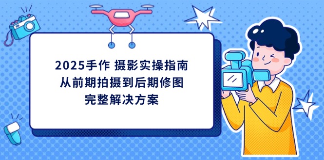 2025手作 摄影实操指南，从前期拍摄到后期修图的完整解决方案-卿云社