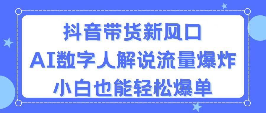 抖音带货新风口，AI数字人解说，流量爆炸，小白也能轻松爆单-卿云社
