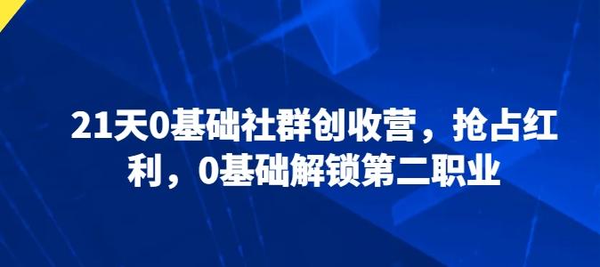 21天0基础社群创收营，抢占红利，0基础解锁第二职业-卿云社