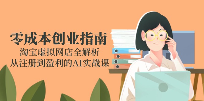 零成本创业指南：淘宝虚拟网店全解析，从注册到盈利的AI实战课-卿云社