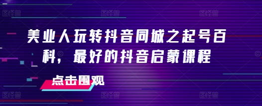 美业人玩转抖音同城之起号百科，最好的抖音启蒙课程-卿云社