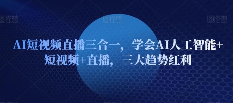 AI短视频直播三合一，学会AI人工智能+短视频+直播，三大趋势红利-卿云社