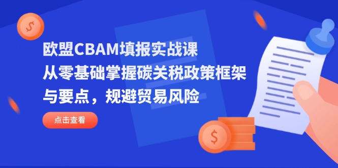 欧盟CBAM填报实战课，从零基础掌握碳关税政策框架与要点，规避贸易风险-卿云社