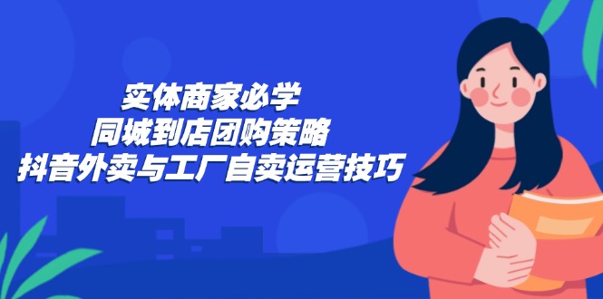实体商家必学：同城到店团购策略：抖音外卖与工厂自卖运营技巧-卿云社