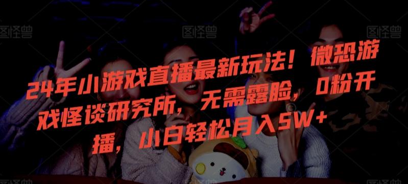 24年小游戏直播最新玩法！微恐游戏怪谈研究所，无需露脸，0粉开播，小白轻松月入5W+【揭秘】-卿云社
