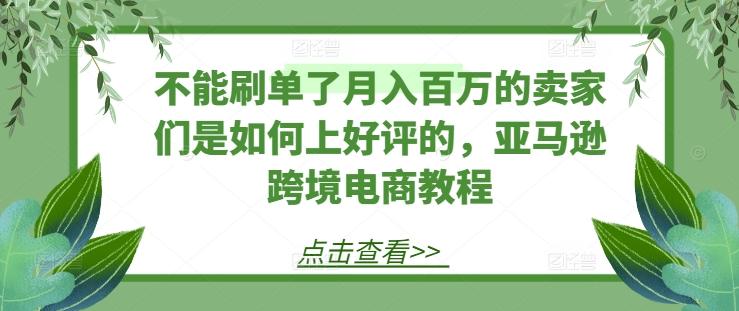 不能刷单了月入百万的卖家们是如何上好评的，亚马逊跨境电商教程-卿云社