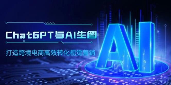 (9868期)ChatGPT与AI生图，打造跨境电商高效转化视觉营销-卿云社