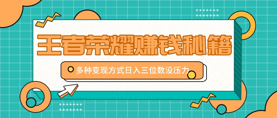 王者荣耀赚钱秘籍，多种变现方式，日入三位数没压力【附送资料】-卿云社