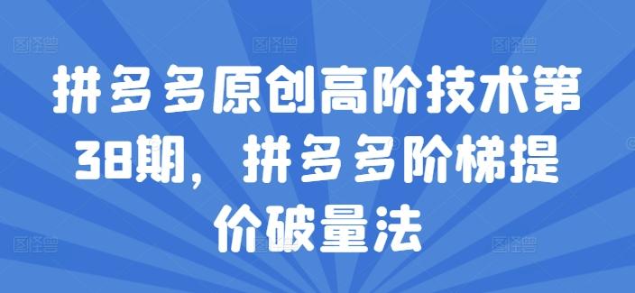 拼多多原创高阶技术第38期，拼多多阶梯提价破量法-卿云社