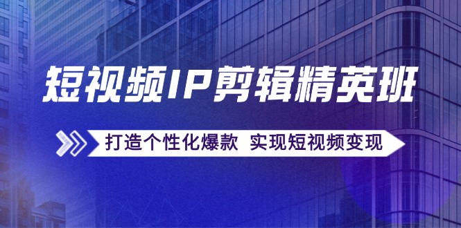 短视频IP剪辑精英班：复刻爆款秘籍，打造个性化爆款 实现短视频变现-卿云社