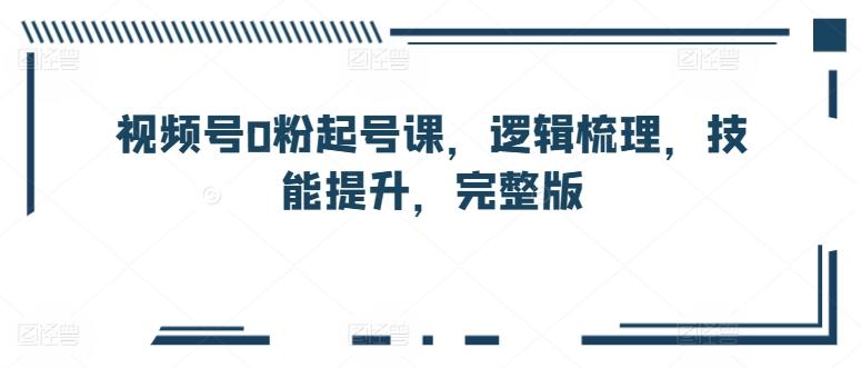 视频号0粉起号课，逻辑梳理，技能提升，完整版-卿云社