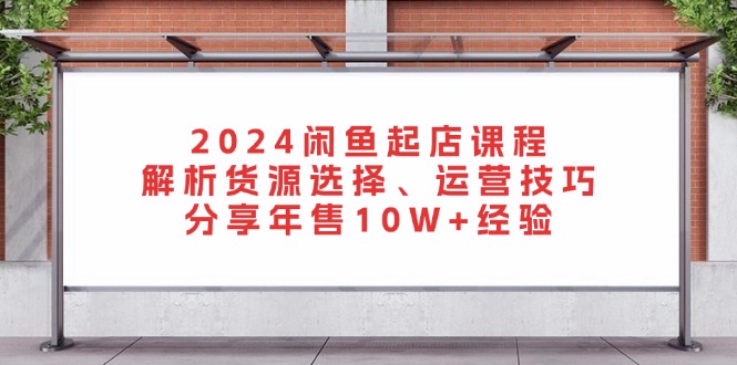 2024闲鱼起店课程：解析货源选择、运营技巧，分享年售10W+经验-卿云社