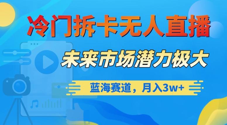 冷门拆卡无人直播，未来市场潜力极大，蓝海赛道，月入3w+【揭秘】-卿云社