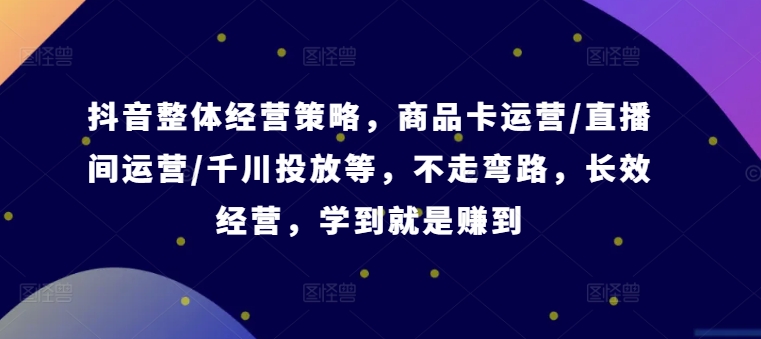 抖音整体经营策略，商品卡运营/直播间运营/千川投放等，不走弯路，学到就是赚到【录音】-卿云社