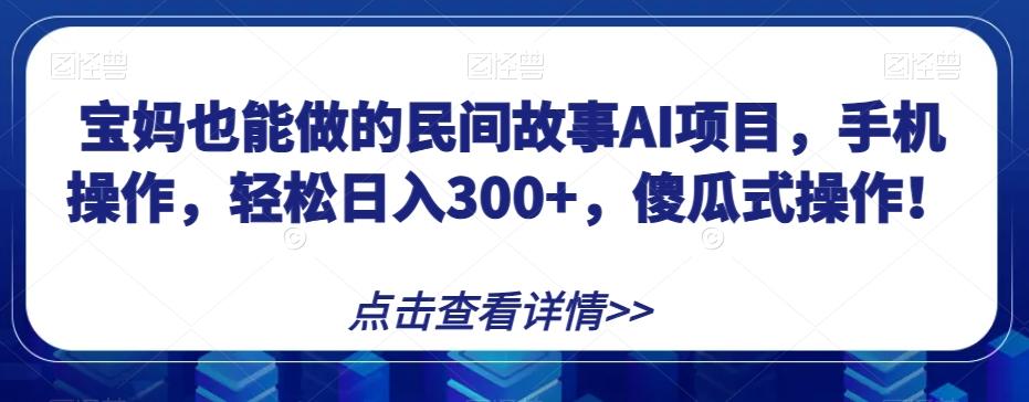 宝妈也能做的民间故事AI项目，手机操作，轻松日入300+，傻瓜式操作！【揭秘】-卿云社