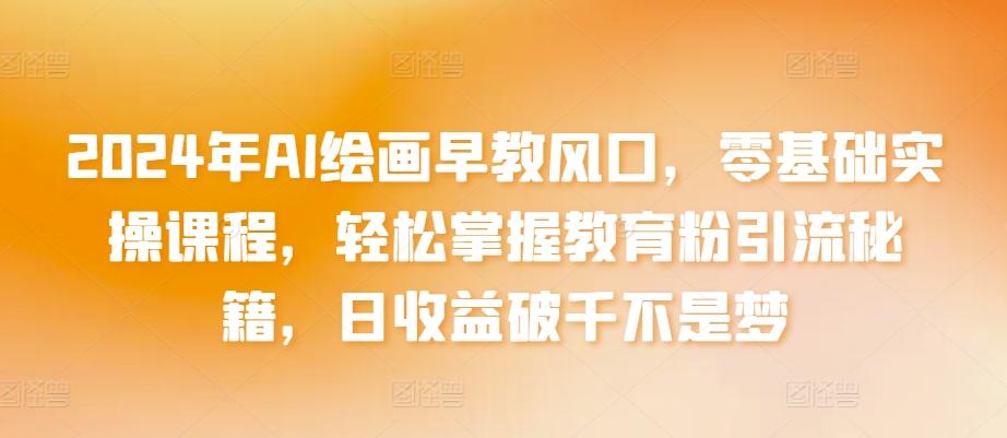 2024年AI绘画早教风口，零基础实操课程，轻松掌握教育粉引流秘籍，日收益破千不是梦【揭秘】-卿云社