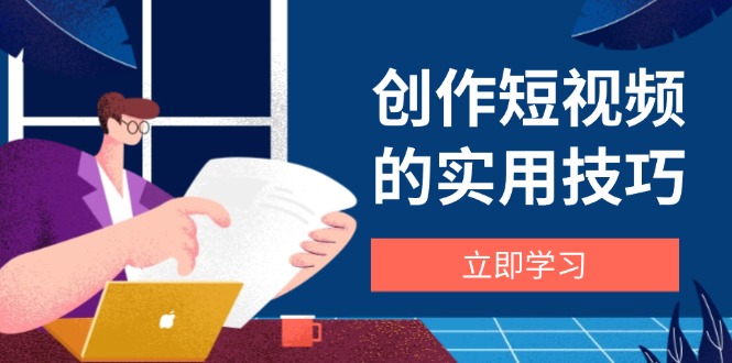 创作短视频的实用技巧，剪辑、设备、构图、文案一站式学习攻略-卿云社