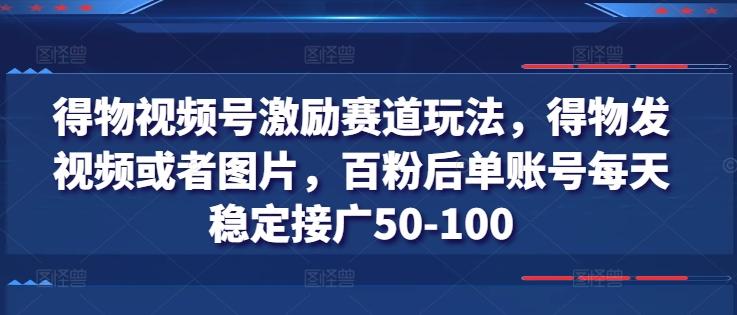 得物视频号激励赛道玩法，得物发视频或者图片，百粉后单账号每天稳定接广50-100-卿云社