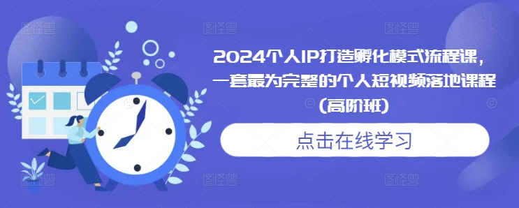 2024个人IP打造孵化模式流程课，一套最为完整的个人短视频落地课程(高阶班)-卿云社