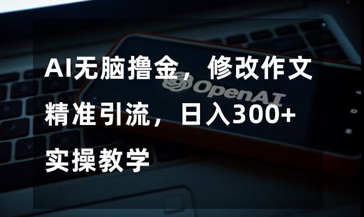 AI无脑撸金，修改作文精准引流，日入300+，实操教学【揭秘】-卿云社