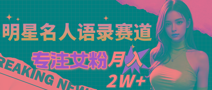 明星名人语录赛道全新升级玩法，专注女粉，月入2W＋(教程+1303G素材-卿云社