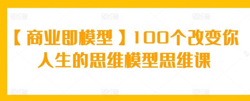 【商业即模型】100个改变你人生的思维模型思维课-卿云社