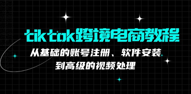 tiktok跨境电商教程：从基础的账号注册、软件安装，到高级的视频处理-卿云社
