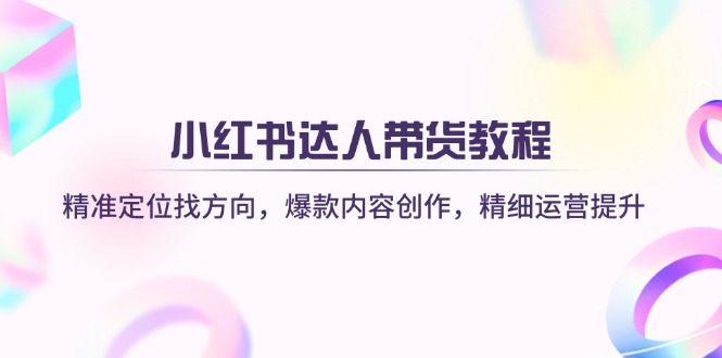 小红书达人带货教程：精准定位找方向，爆款内容创作，精细运营提升-卿云社