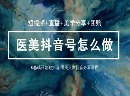 玩转医美抖音短视频与直播，36堂网课学逻辑(短视频+直播+美学分享+团购)-卿云社