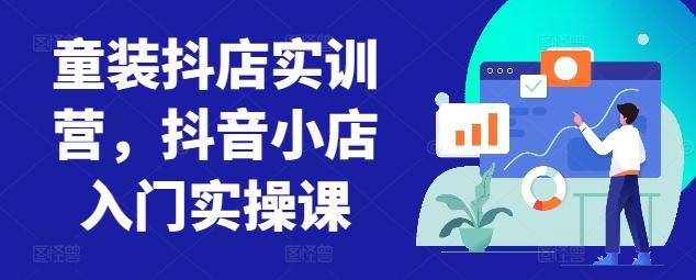 童装抖店实训营，抖音小店入门实操课-卿云社