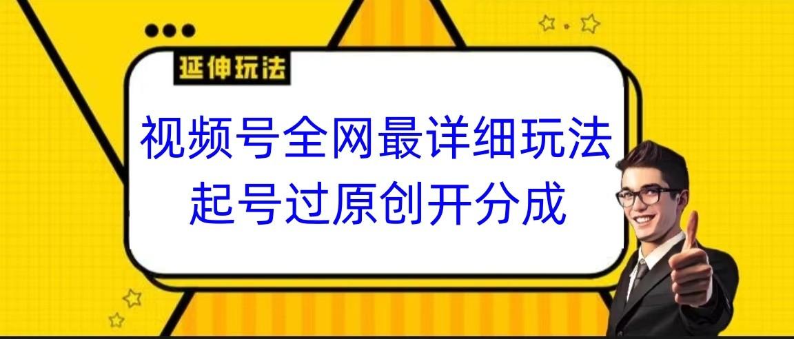 视频号全网最详细玩法，起号过原创开分成，小白跟着视频一步一步去操作-卿云社