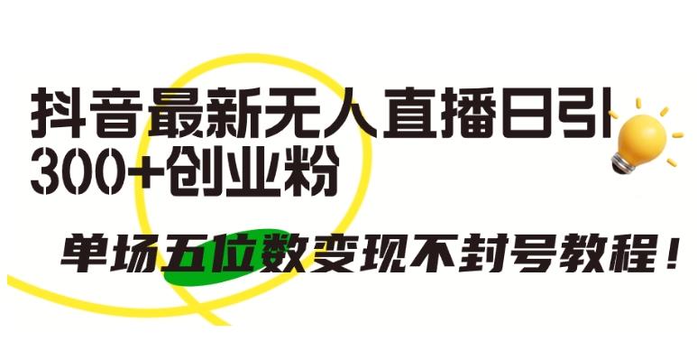抖音最新无人直播日引300+创业粉，单场五位数变现不封号教程【揭秘】-卿云社