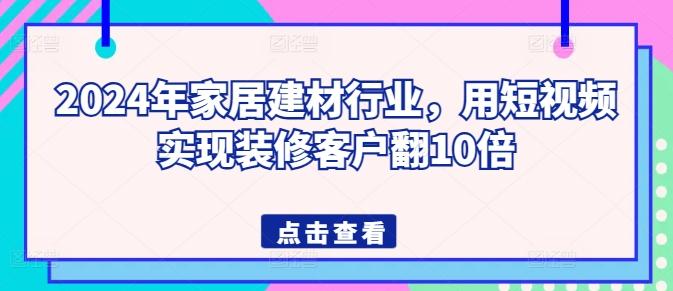 2024年家居建材行业，用短视频实现装修客户翻10倍-卿云社