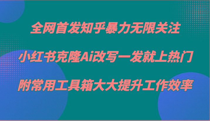知乎暴力无限关注，小红书克隆Ai改写一发就上热门，附常用工具箱大大提升工作效率-卿云社