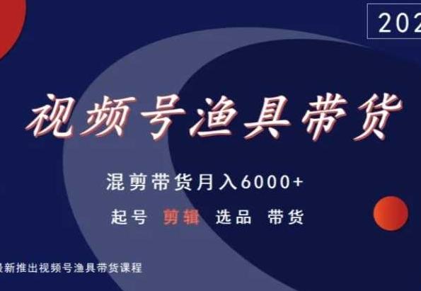 视频号渔具带货，混剪带货月入6000+，起号剪辑选品带货-卿云社