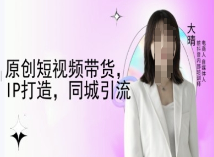 原创短视频带货，IP打造，同城引流-大晴自媒体教程-卿云社