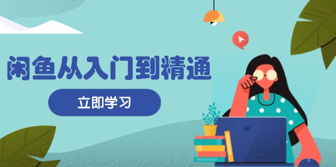 闲鱼从入门到精通：掌握商品发布全流程，每日流量获取技巧，快速高效变现-卿云社