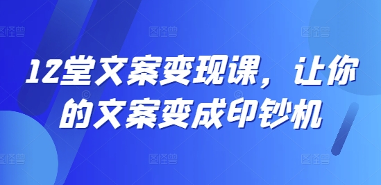 12堂文案变现课，让你的文案变成印钞机-卿云社